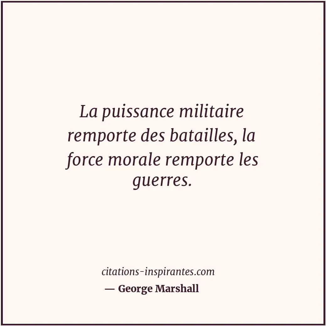 La puissance militaire remporte des batailles, la force morale remporte les guer... Citation de George Marshall