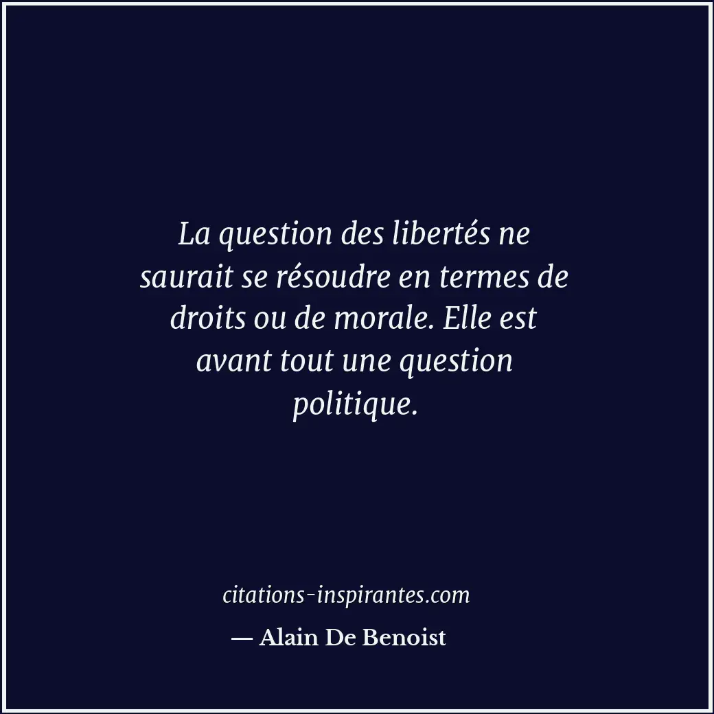 La question des libertés ne saurait se résoudre en termes de droits ou de morale... Citation de Alain De Benoist