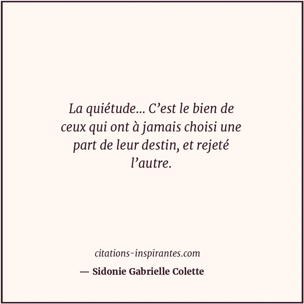 La quiétude... C’est le bien de ceux qui ont à jamais choisi une part de leur de... Citation de Sidonie Gabrielle Colette