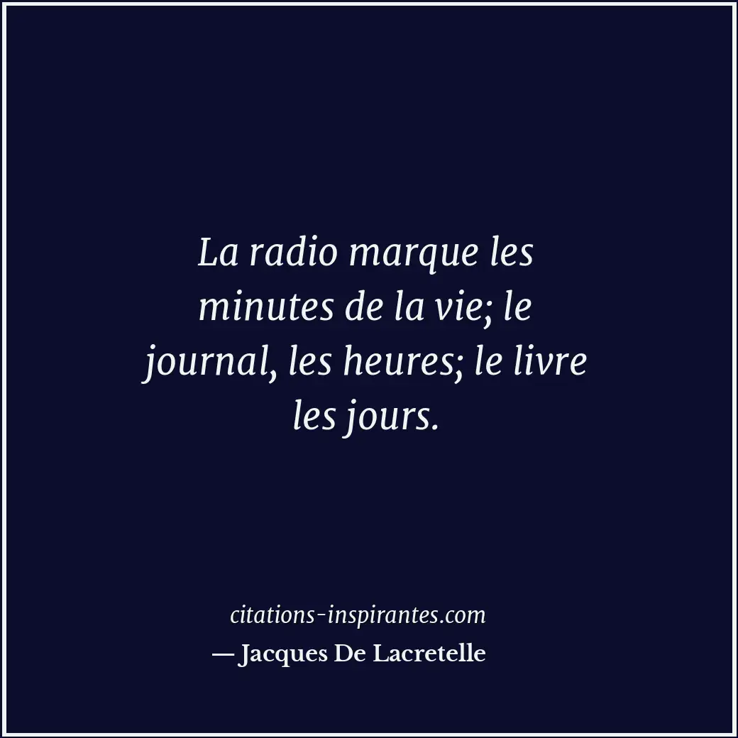La radio marque les minutes de la vie; le journal, les heures; le livre les jour... Citation de Jacques De Lacretelle