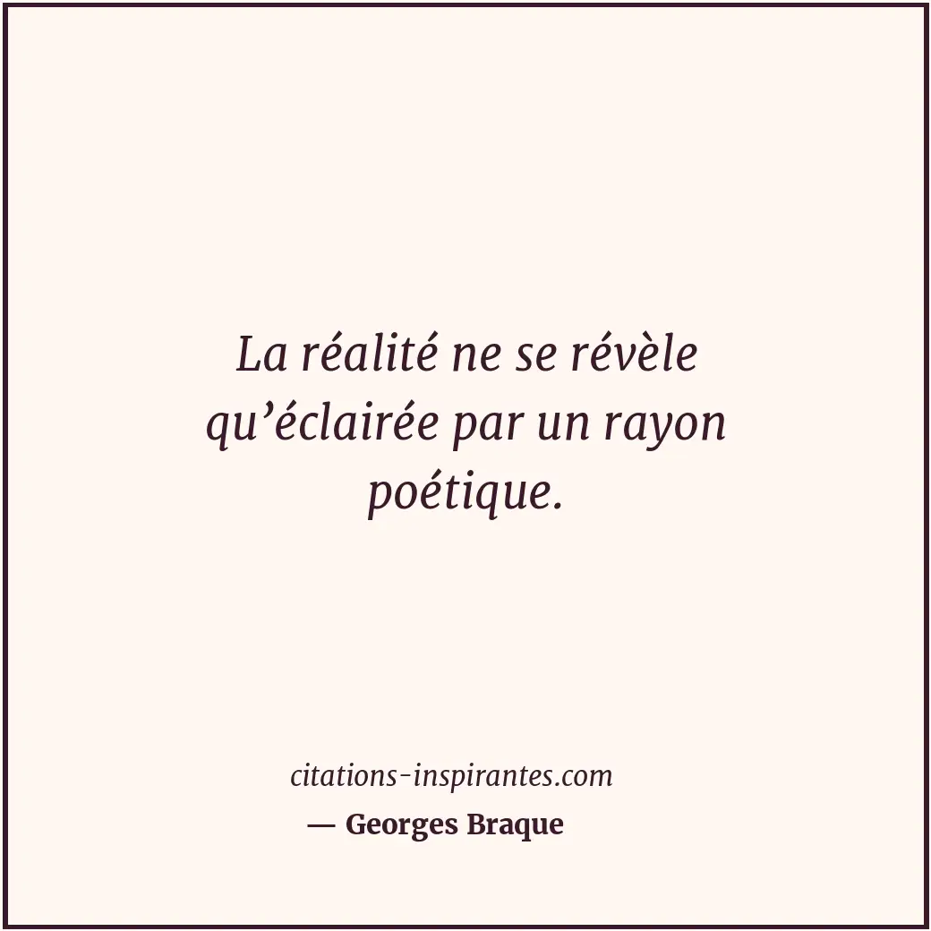 La réalité ne se révèle qu’éclairée par un rayon poétique. Citation de Georges Braque