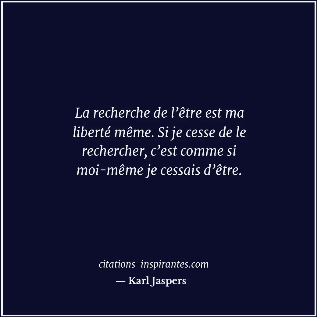 La recherche de l’être est ma liberté même. Si je cesse de le rechercher, c’est... Citation de Karl Jaspers