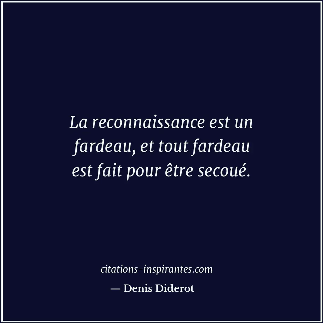 La reconnaissance est un fardeau, et tout fardeau est fait pour être secoué. Citation de Denis Diderot
