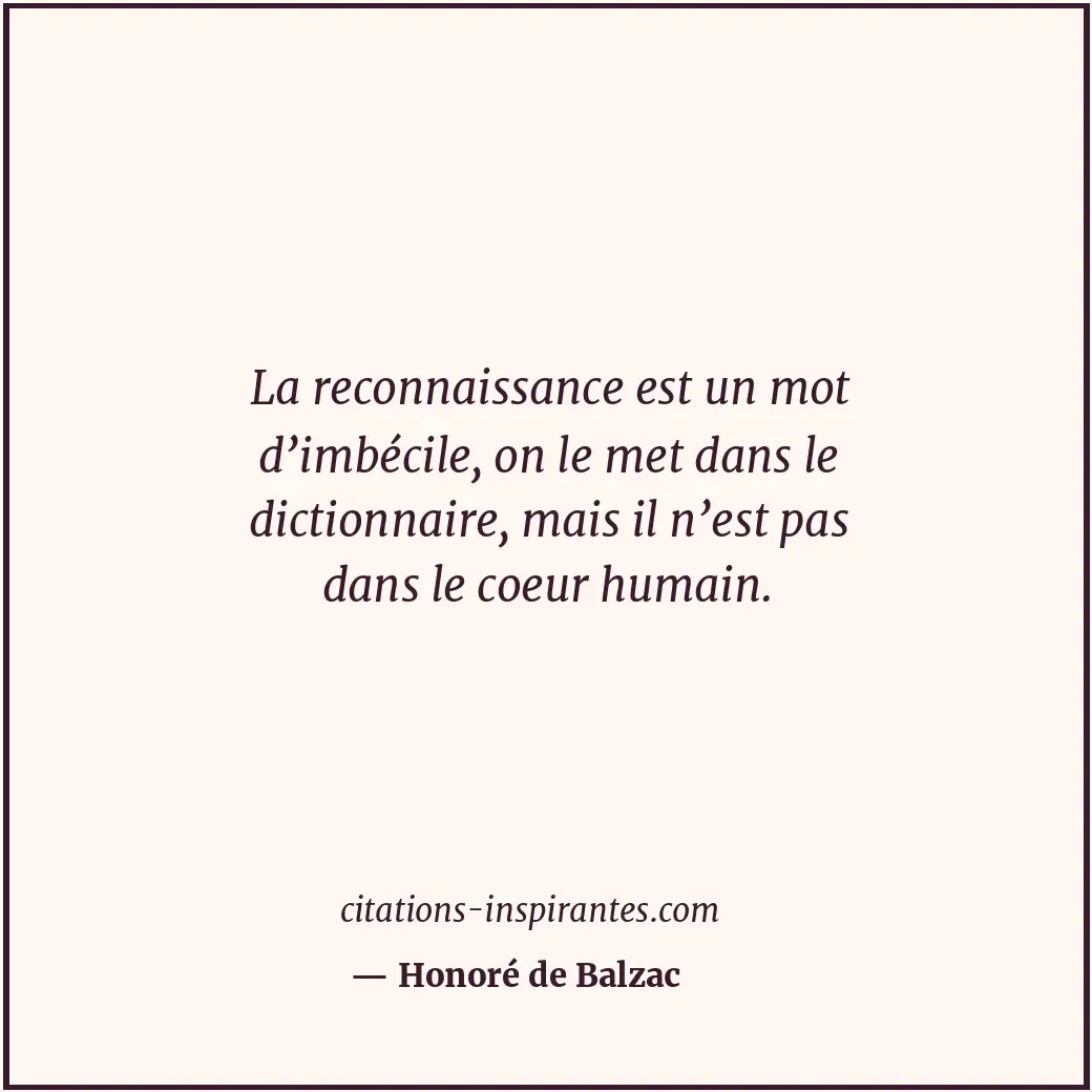 La reconnaissance est un mot d’imbécile, on le met dans le dictionnaire, mais il... Citation de Honoré de Balzac