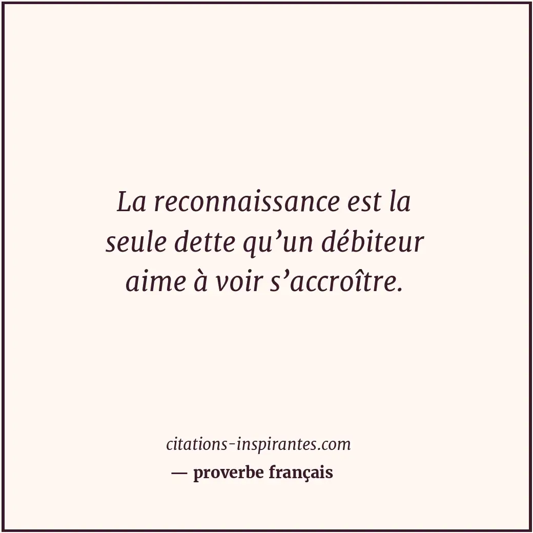 La reconnaissance est la seule dette qu’un débiteur aime à voir s’accroître. Citation de proverbe français