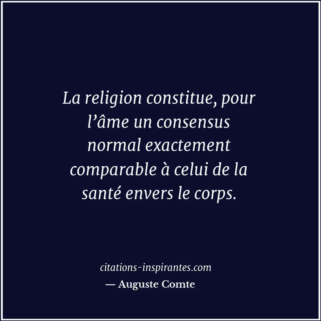La religion constitue, pour l’âme un consensus normal exactement comparable à ce... Citation de Auguste Comte