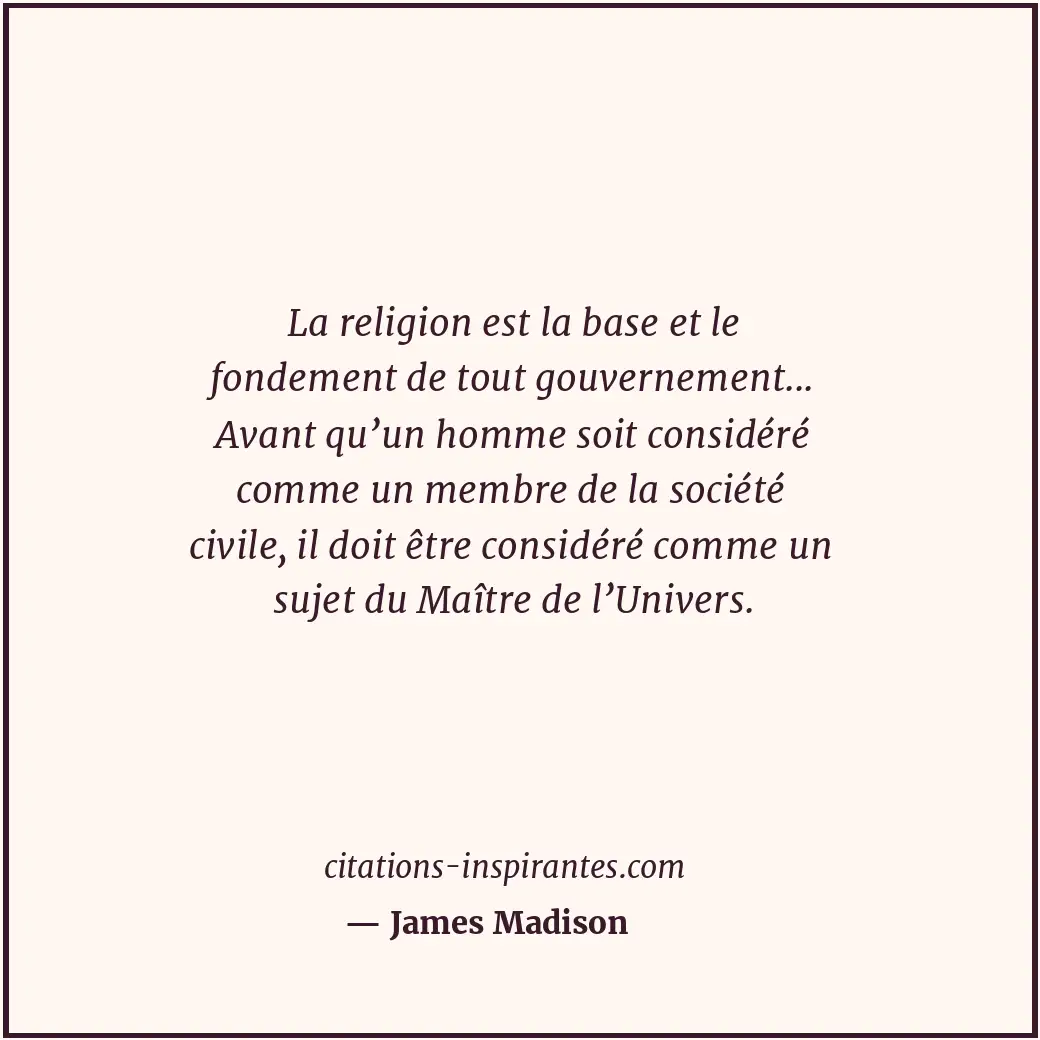 La religion est la base et le fondement de tout gouvernement... Avant qu’un homm... Citation de James Madison