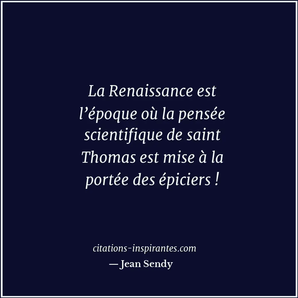 La Renaissance est l’époque où la pensée scientifique de saint Thomas est mise à... Citation de Jean Sendy