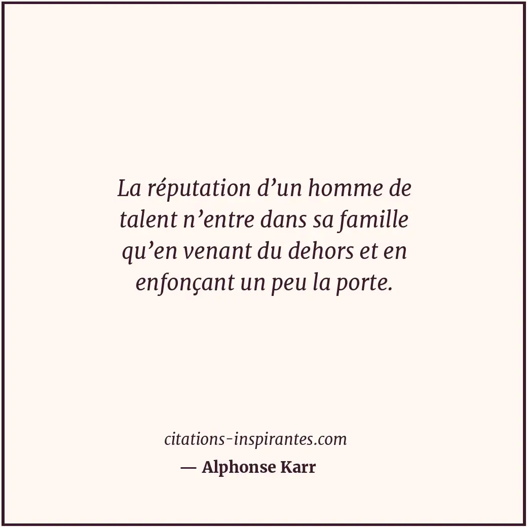 La réputation d’un homme de talent n’entre dans sa famille qu’en venant du dehor... Citation de Alphonse Karr