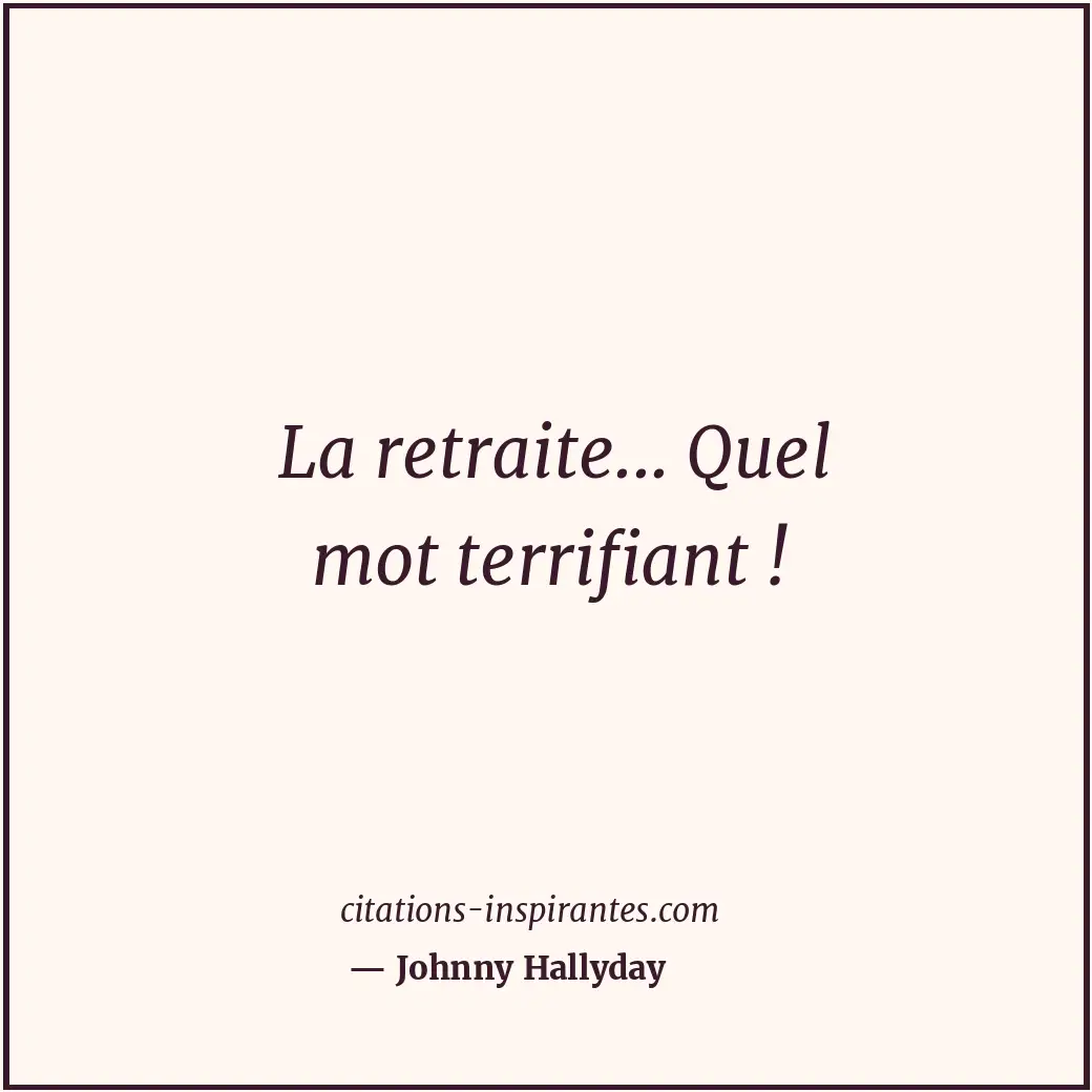 La retraite... Quel mot terrifiant ! Citation de Johnny Hallyday