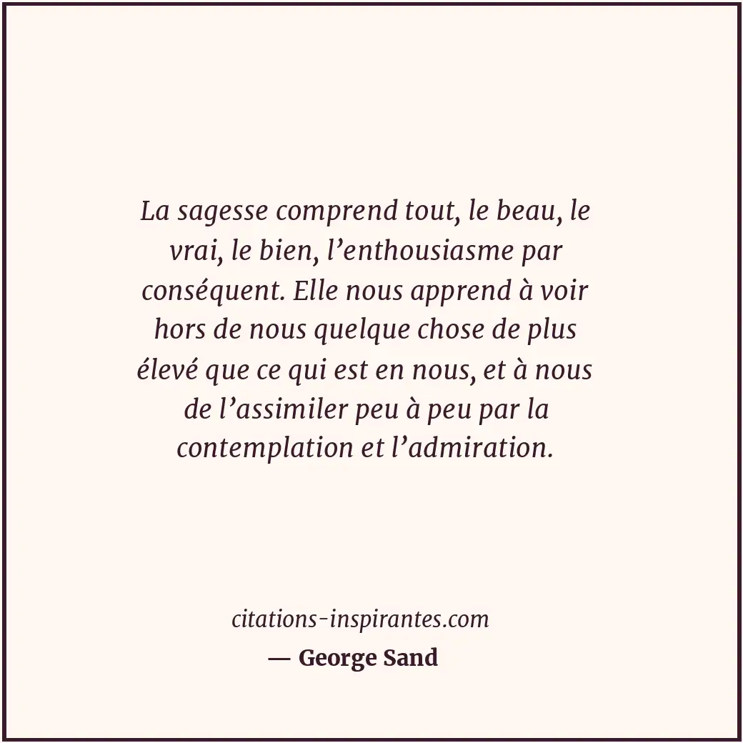 La sagesse comprend tout, le beau, le vrai, le bien, l’enthousiasme par conséque... Citation de George Sand