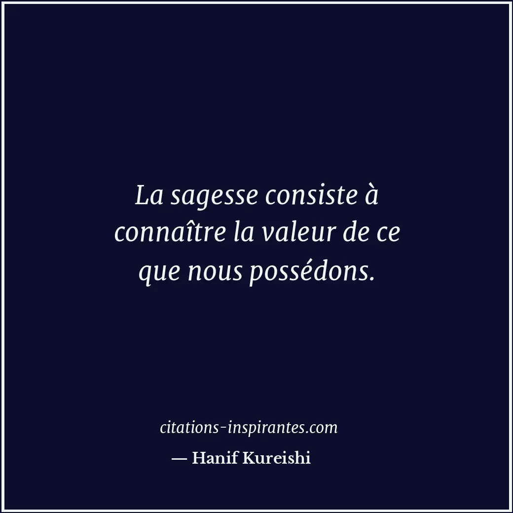 La sagesse consiste à connaître la valeur de ce que nous possédons. Citation de Hanif Kureishi