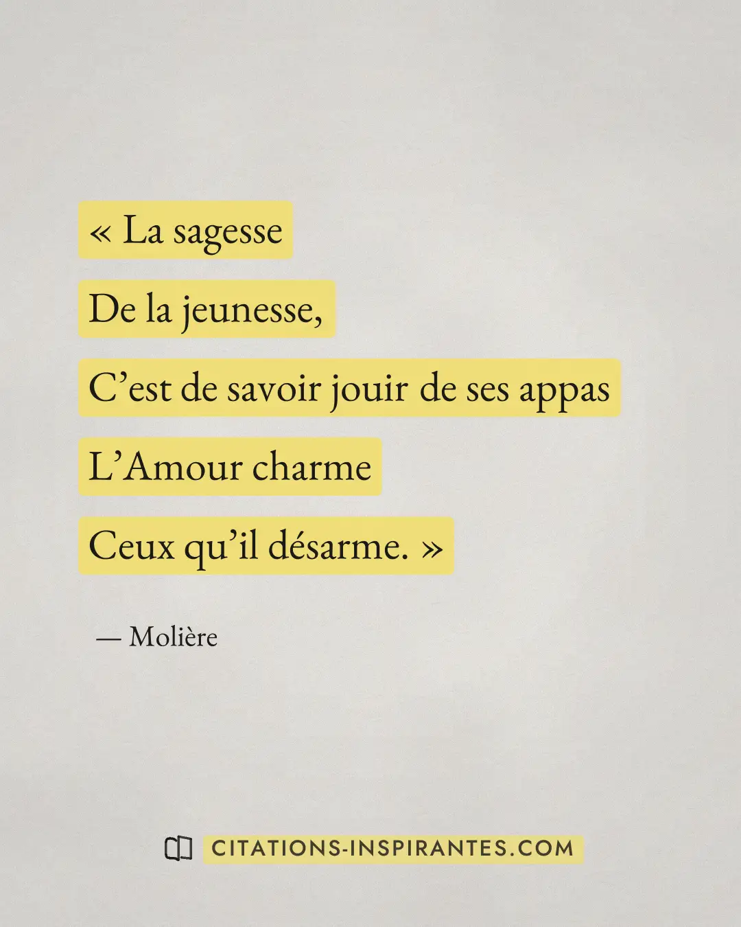 « La sagesse - De la jeunesse, - C’est de savoir jouir de ses appas - L’Amour charme - Ceux qu’il désarme. » — Molière