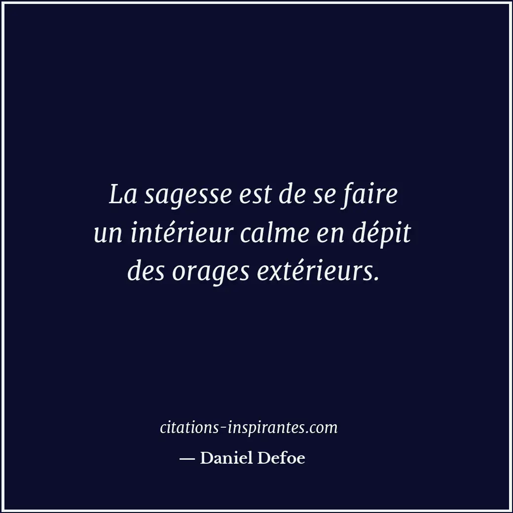 La sagesse est de se faire un intérieur calme en dépit des orages extérieurs. Citation de Daniel Defoe