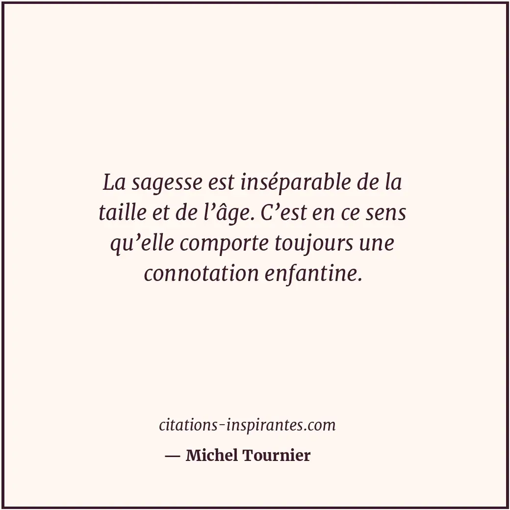 La sagesse est inséparable de la taille et de l’âge. C’est en ce sens qu’elle co... Citation de Michel Tournier