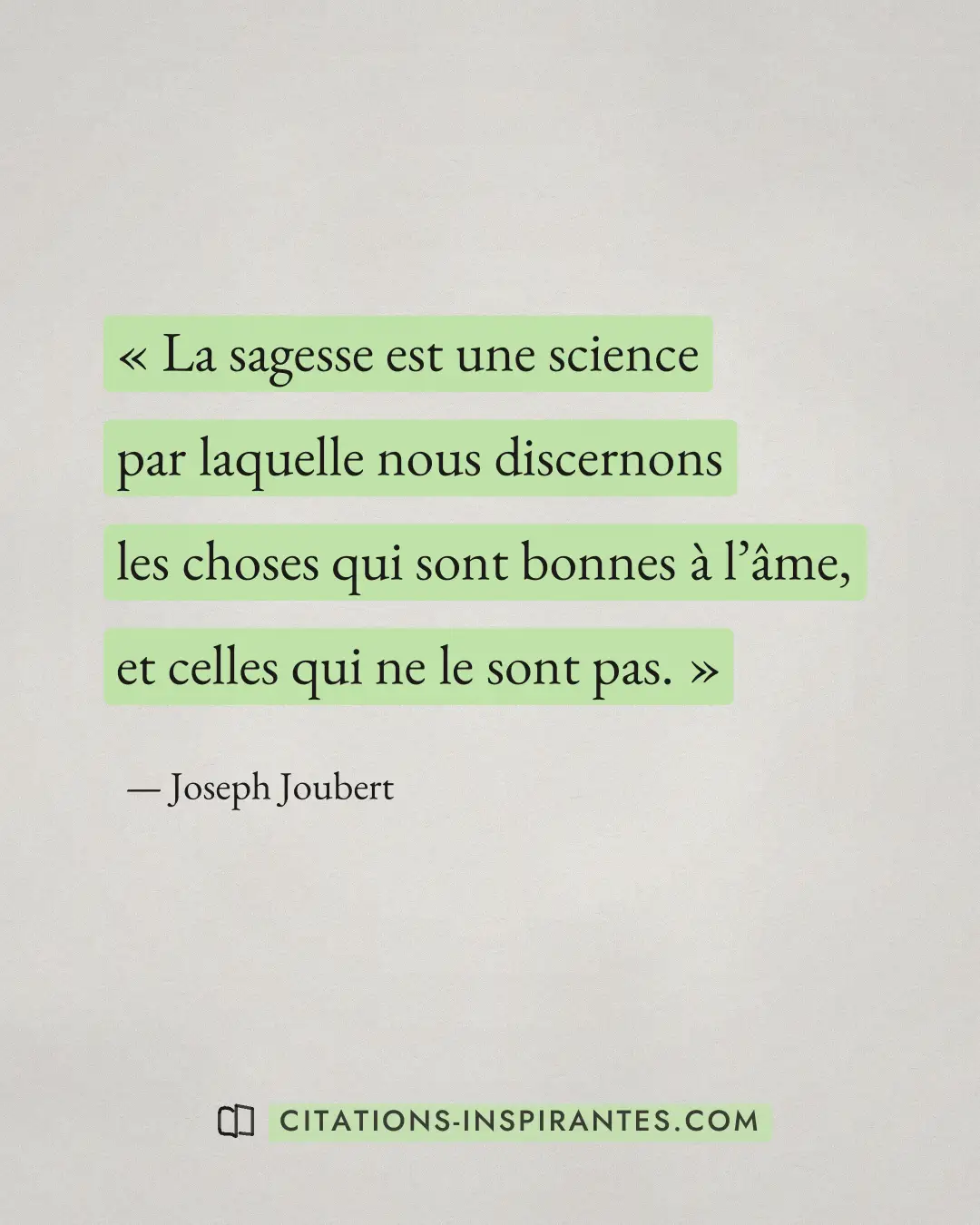 « La sagesse est une science par laquelle nous discernons les choses qui sont bonnes à l’âme, et celles qui ne l... » — Joseph Joubert