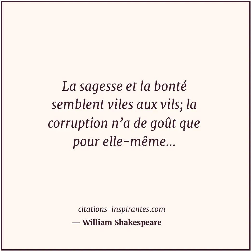 La sagesse et la bonté semblent viles aux vils; la corruption n’a de goût que po... Citation de William Shakespeare
