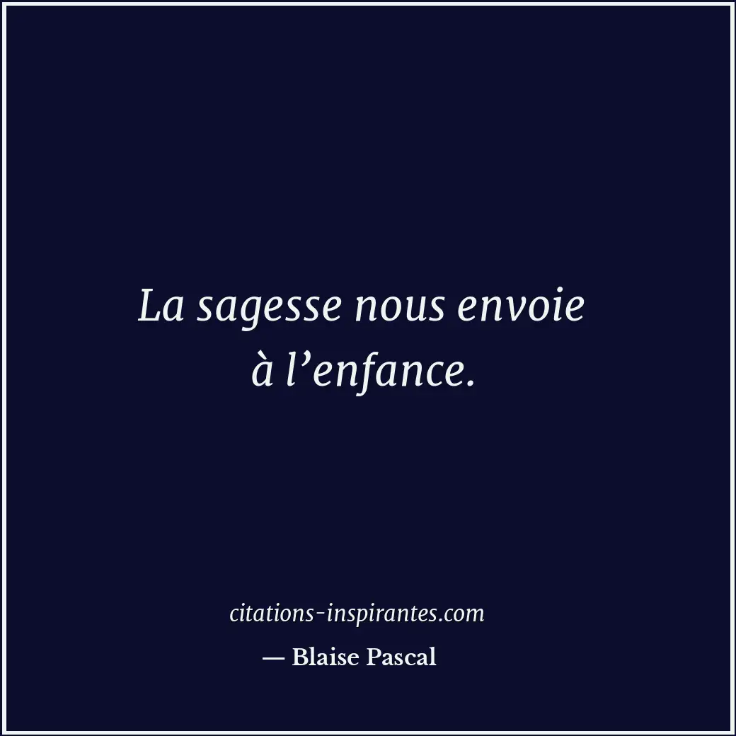La sagesse nous envoie à l’enfance. Citation de Blaise Pascal