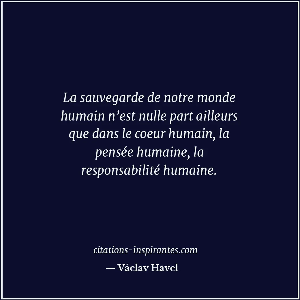 La sauvegarde de notre monde humain n’est nulle part ailleurs que dans le coeur... Citation de Václav Havel