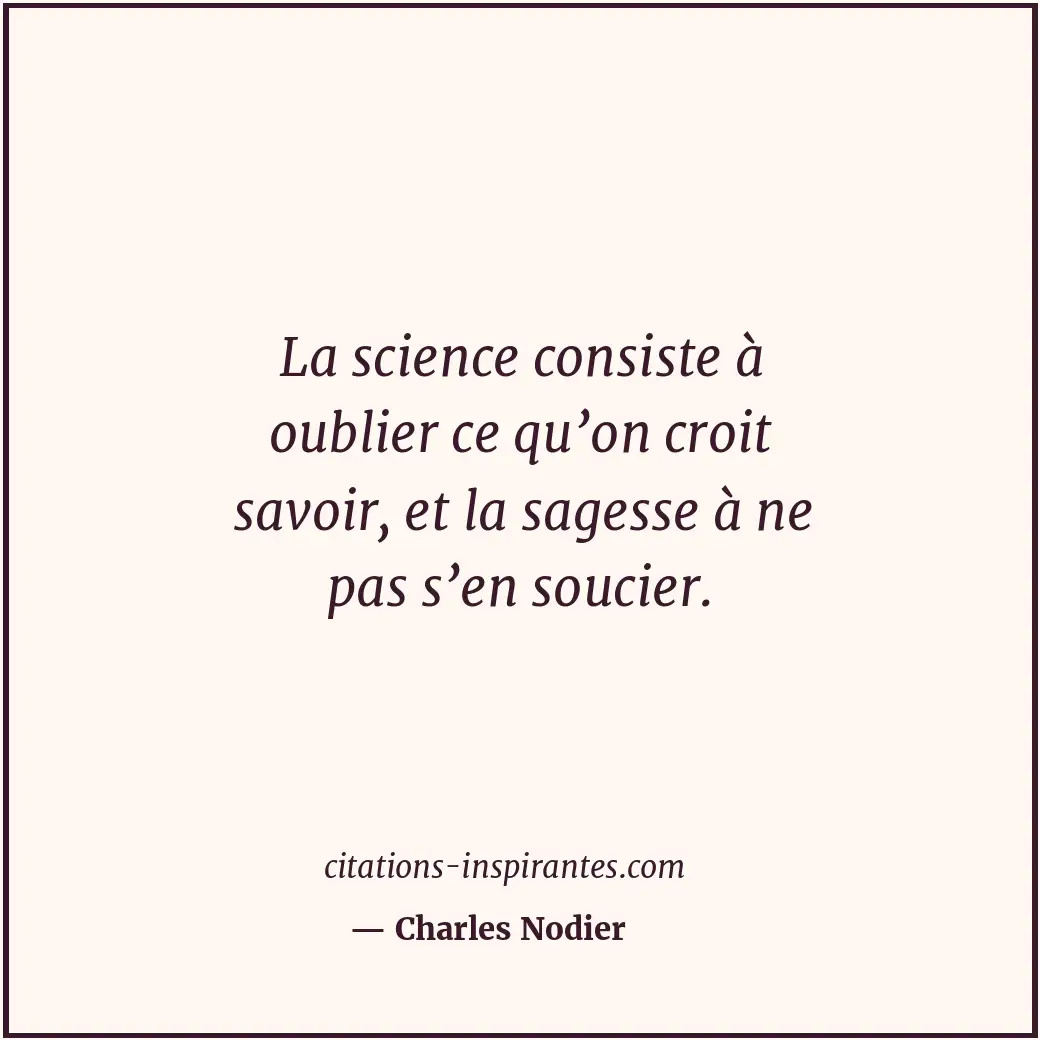 La science consiste à oublier ce qu’on croit savoir, et la sagesse à ne pas s’en... Citation de Charles Nodier