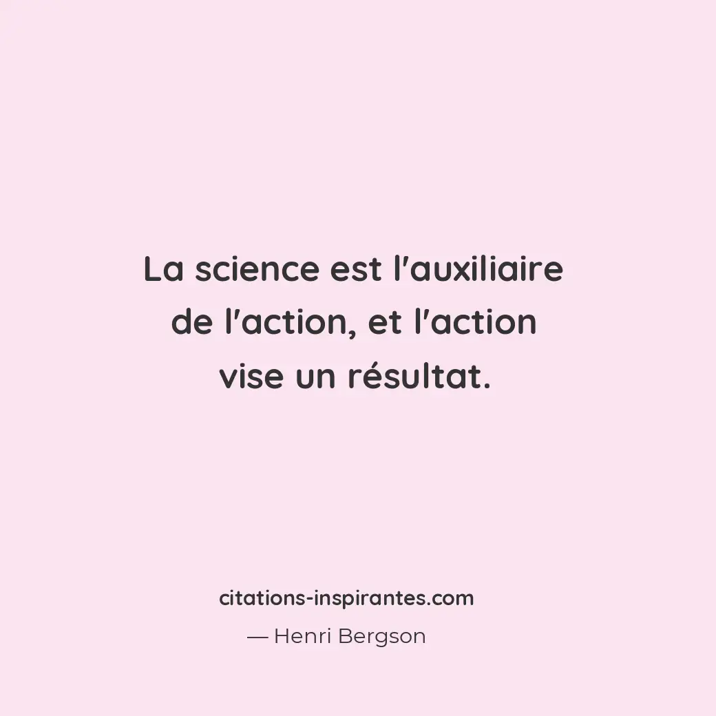 La science est l’auxiliaire de l’action, et l’action vise un résultat. Citation de Henri Bergson