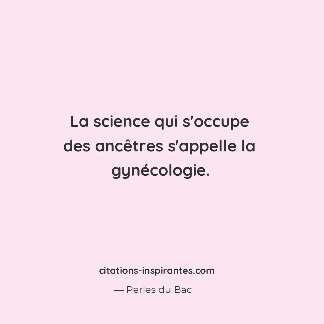 La science qui s’occupe des ancêtres s’appelle la gynécologie. Citation de Perles du Bac