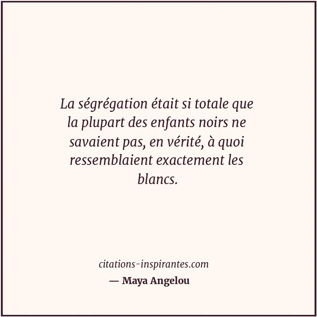 La ségrégation était si totale que la plupart des enfants noirs ne savaient pas,... Citation de Maya Angelou