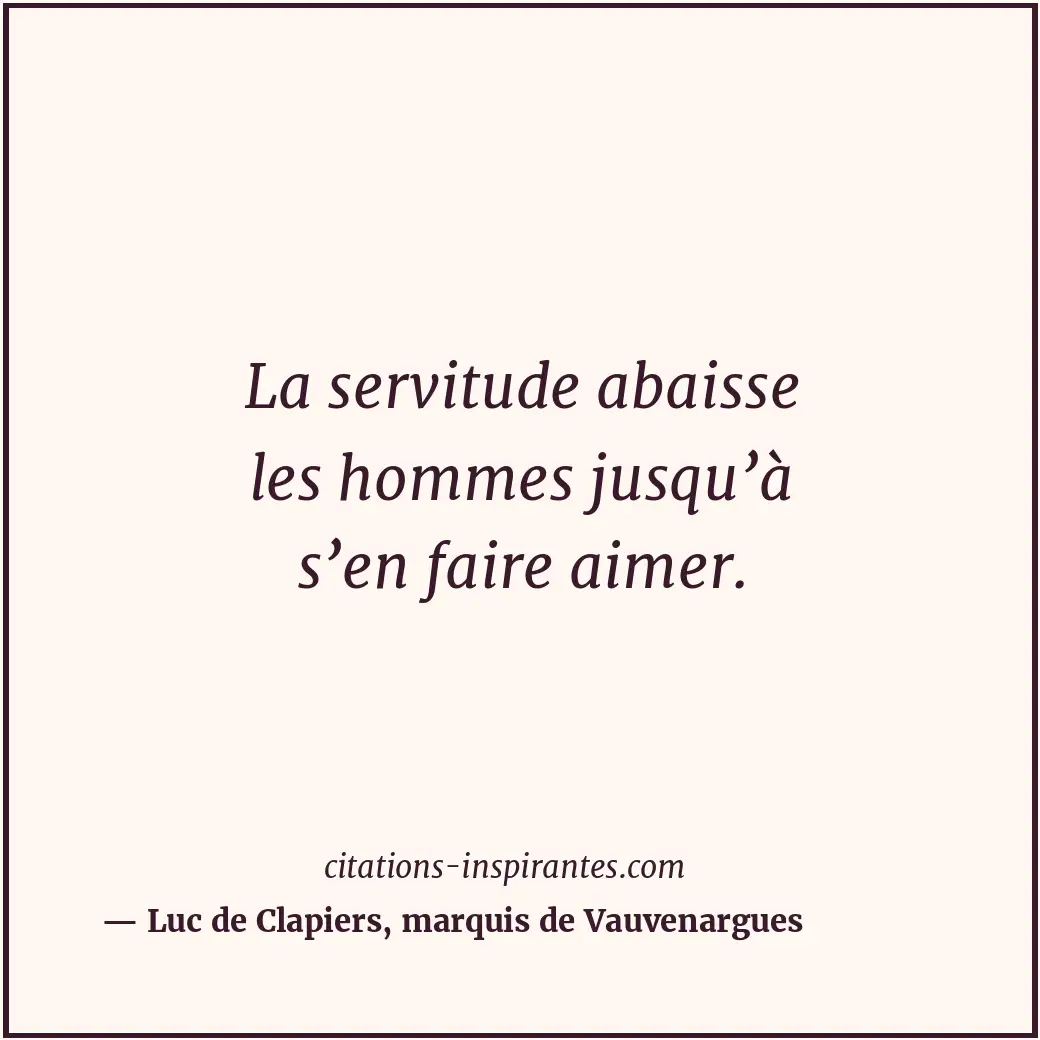 La servitude abaisse les hommes jusqu’à s’en faire aimer. Citation de Luc de Clapiers, marquis de Vauvenargues