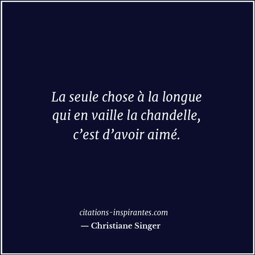 La seule chose à la longue qui en vaille la chandelle, c’est d’avoir aimé. Citation de Christiane Singer