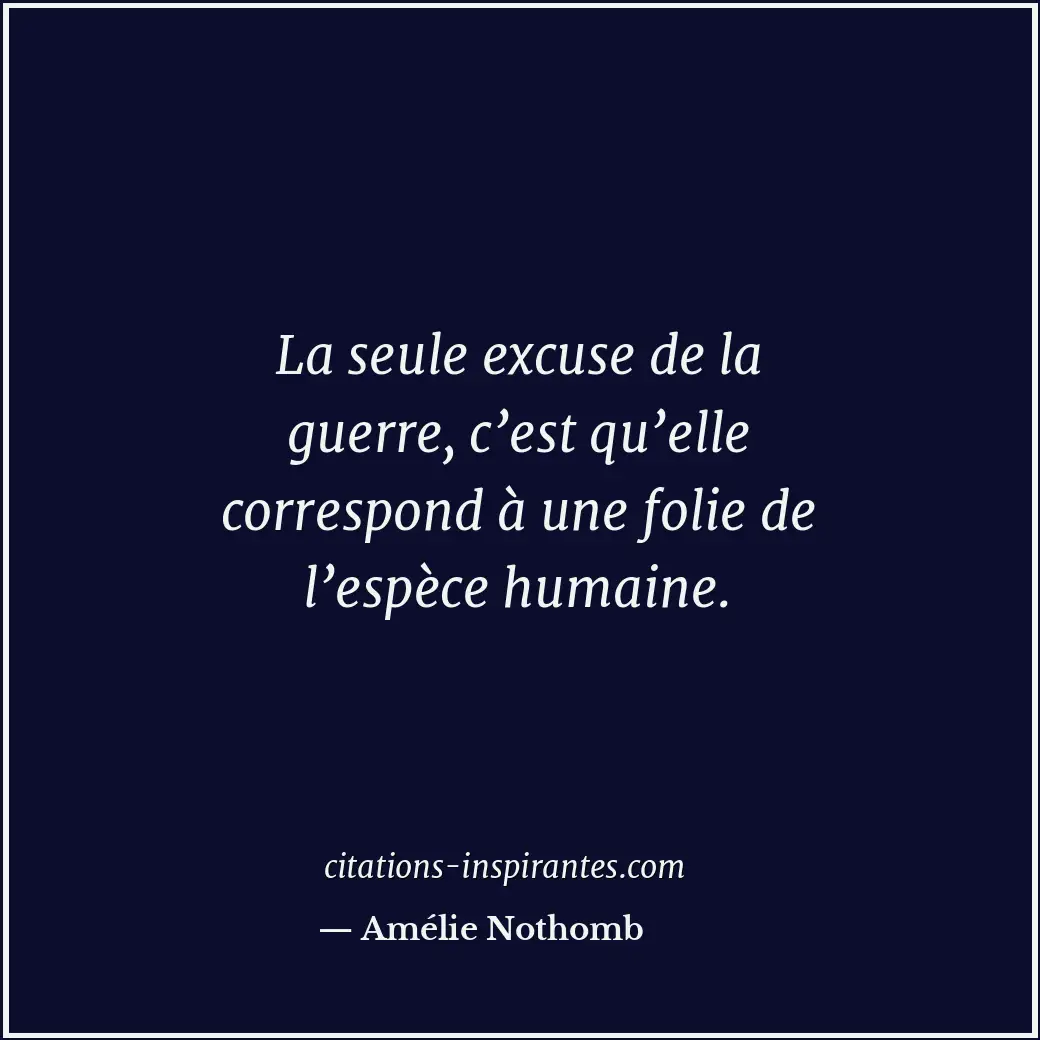 La seule excuse de la guerre, c’est qu’elle correspond à une folie de l’espèce h... Citation de Amélie Nothomb