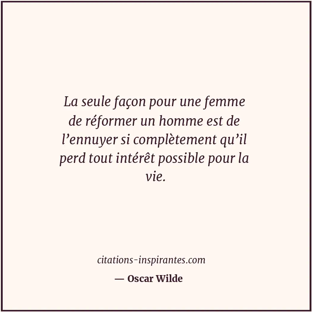 La seule façon pour une femme de réformer un homme est de l’ennuyer si complètem... Citation de Oscar Wilde