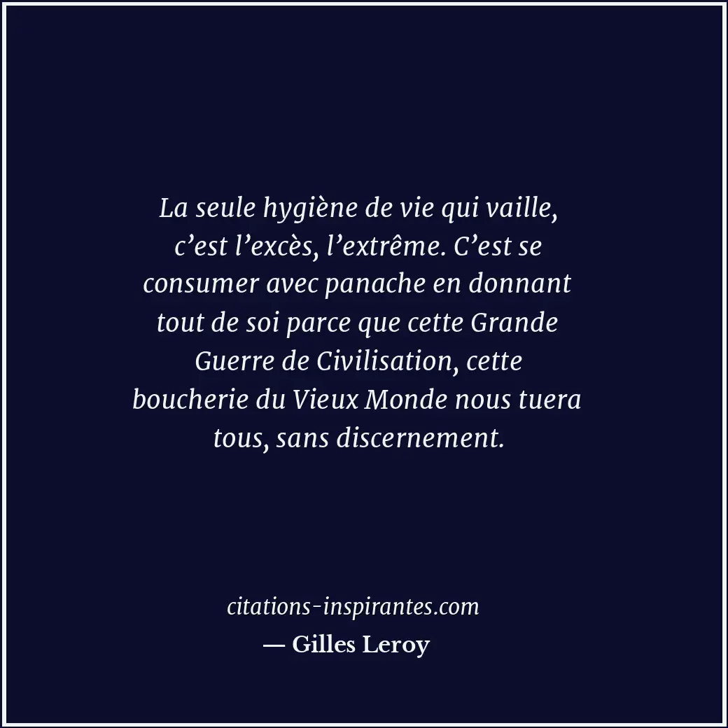 La seule hygiène de vie qui vaille, c’est l’excès, l’extrême. C’est se consumer... Citation de Gilles Leroy