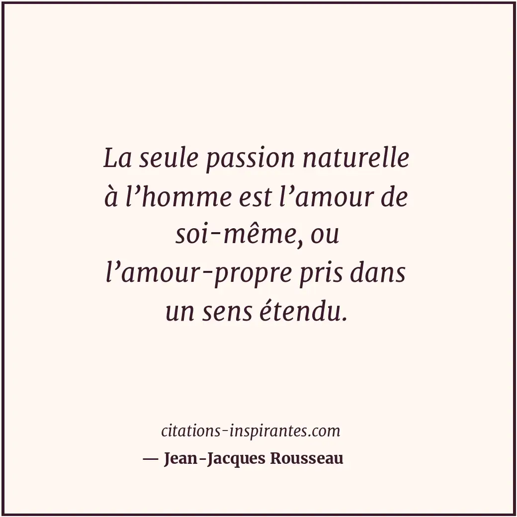 La seule passion naturelle à l’homme est l’amour de soi-même, ou l’amour-propre... Citation de Jean-Jacques Rousseau