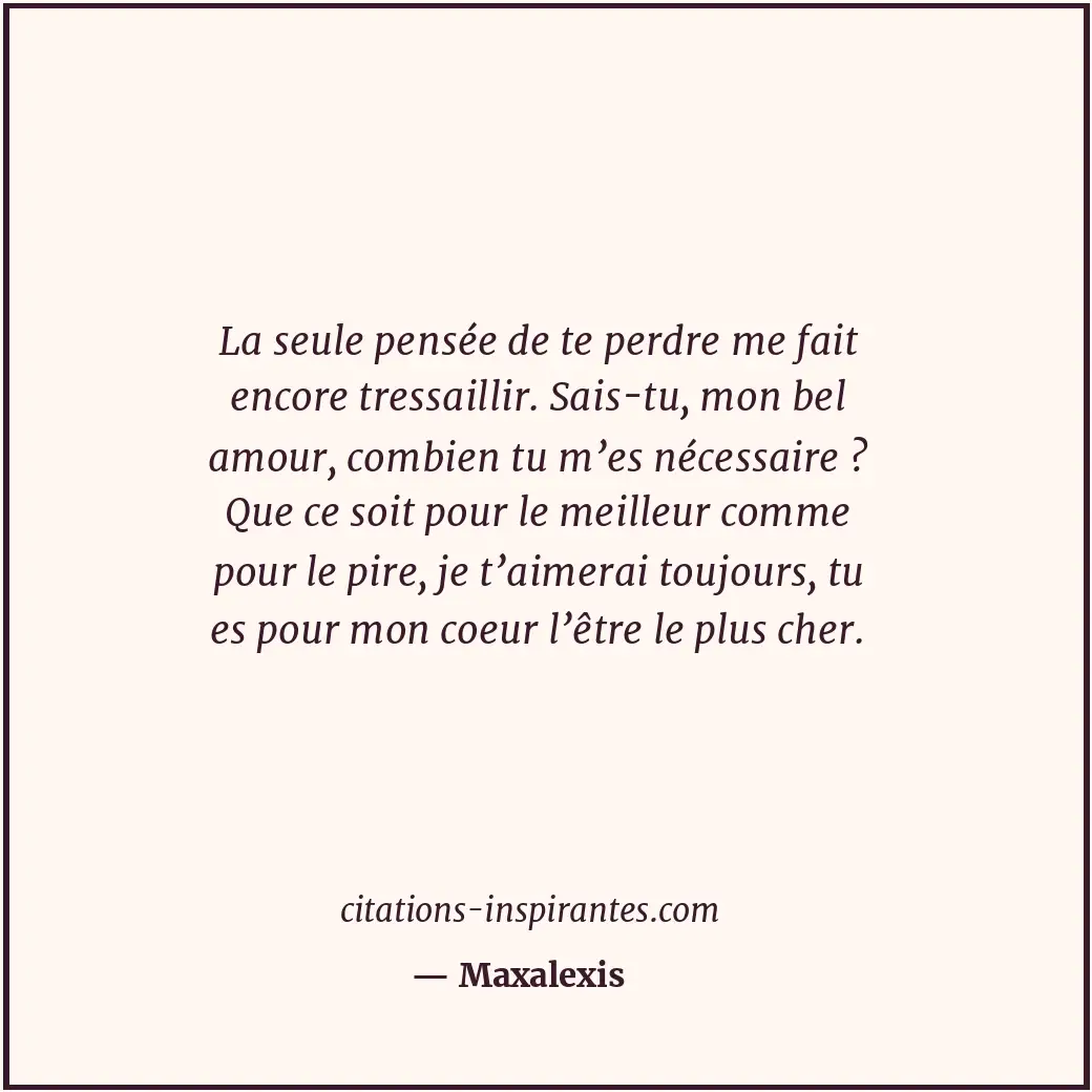 La seule pensée de te perdre me fait encore tressaillir. Sais-tu, mon bel amour,... Citation de Maxalexis