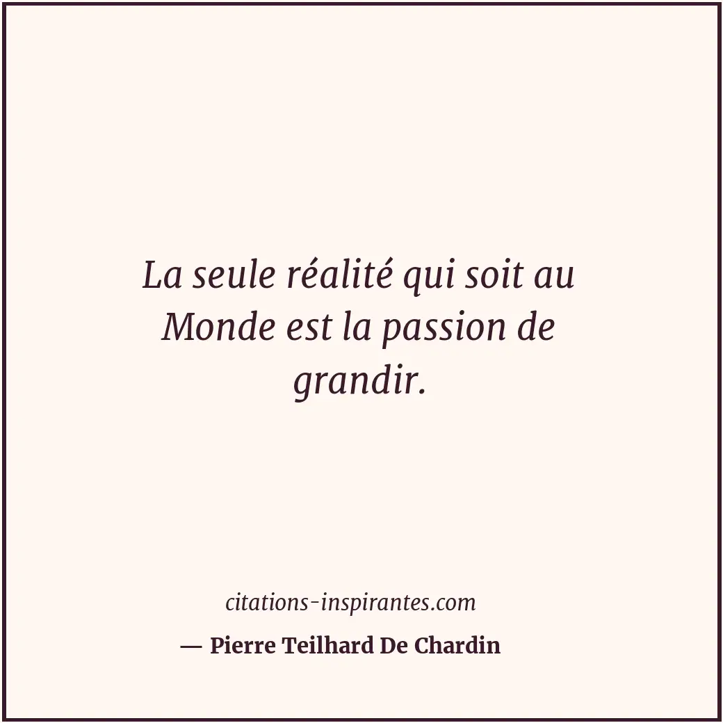 La seule réalité qui soit au Monde est la passion de grandir. Citation de Pierre Teilhard De Chardin