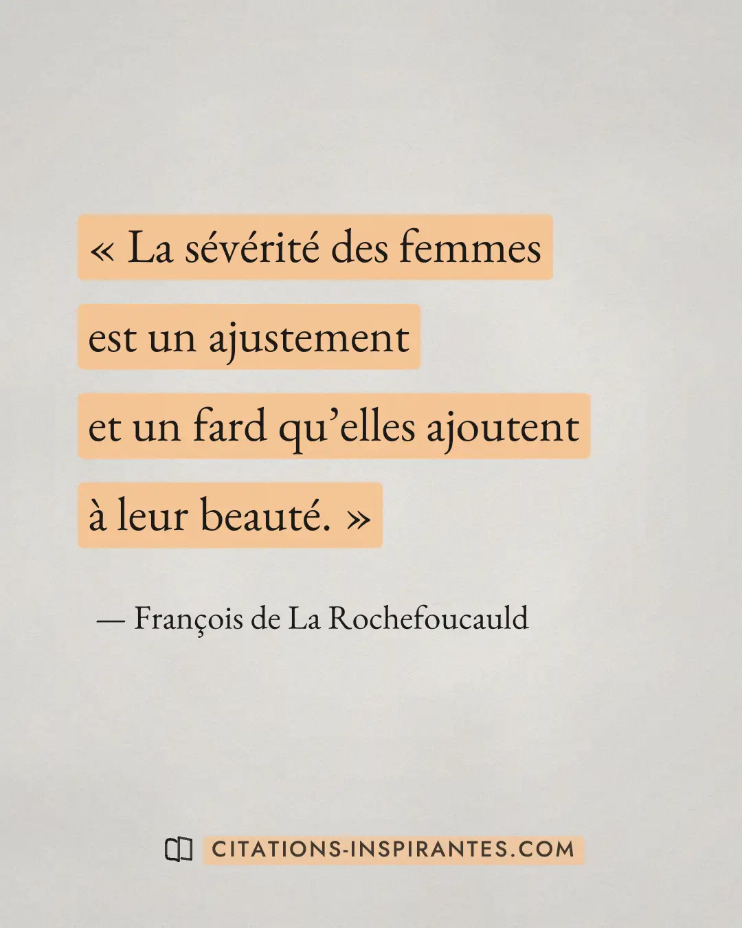 « La sévérité des femmes est un ajustement et un fard qu’elles ajoutent à leur beauté. » — François de La Rochefoucauld