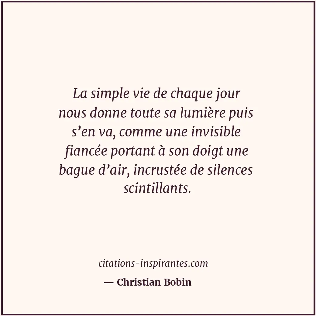 La simple vie de chaque jour nous donne toute sa lumière puis s’en va, comme une... Citation de Christian Bobin