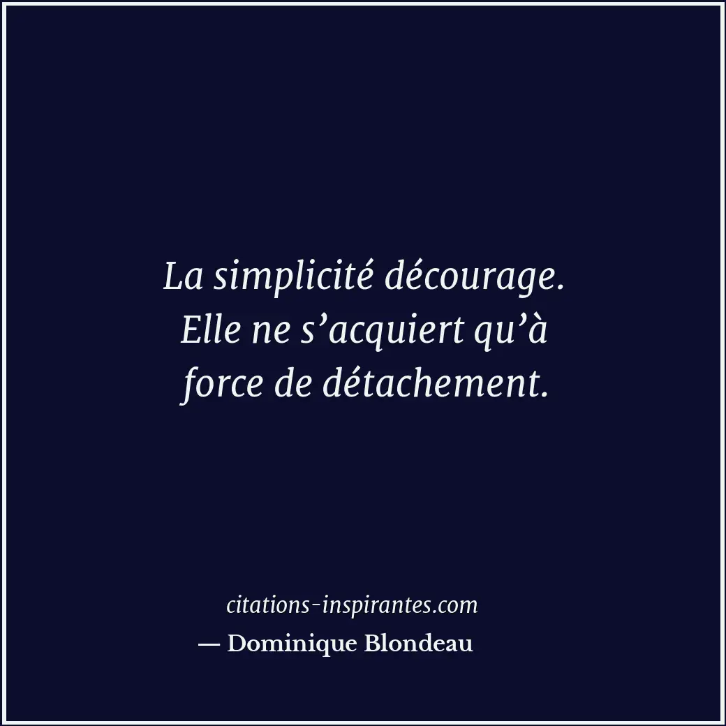 La simplicité décourage. Elle ne s’acquiert qu’à force de détachement. Citation de Dominique Blondeau