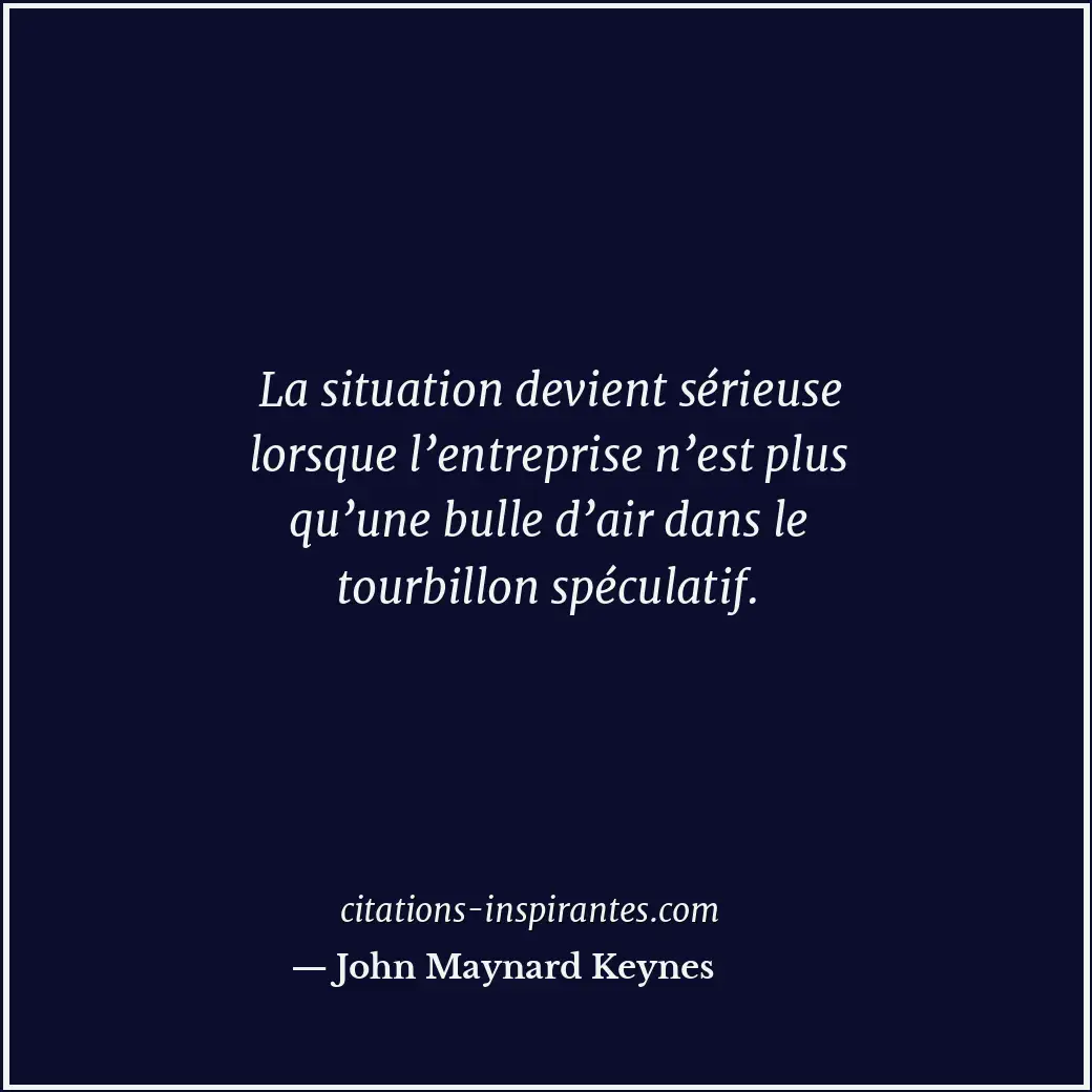 La situation devient sérieuse lorsque l’entreprise n’est plus qu’une bulle d’air... Citation de John Maynard Keynes