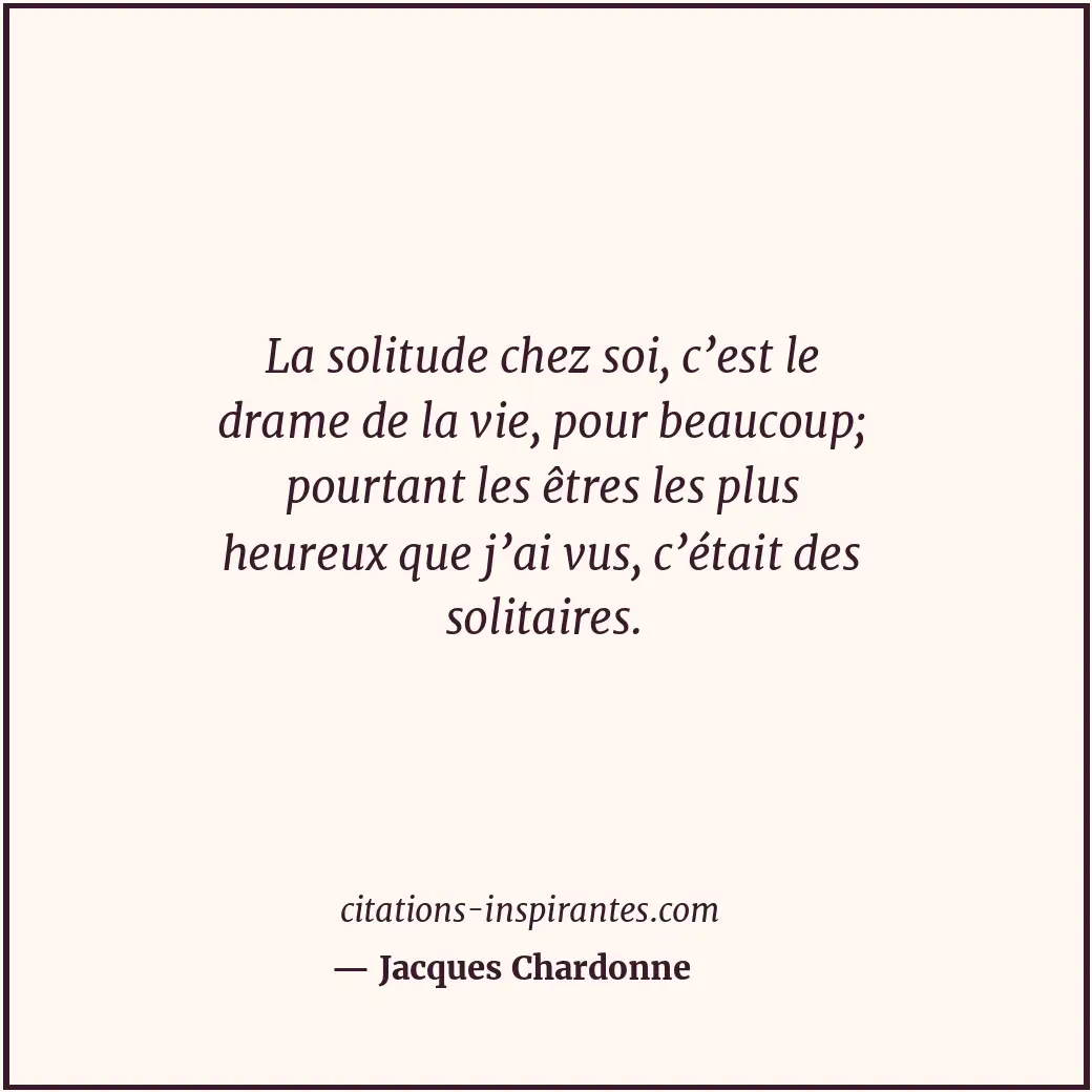 La solitude chez soi, c’est le drame de la vie, pour beaucoup; pourtant les être... Citation de Jacques Chardonne