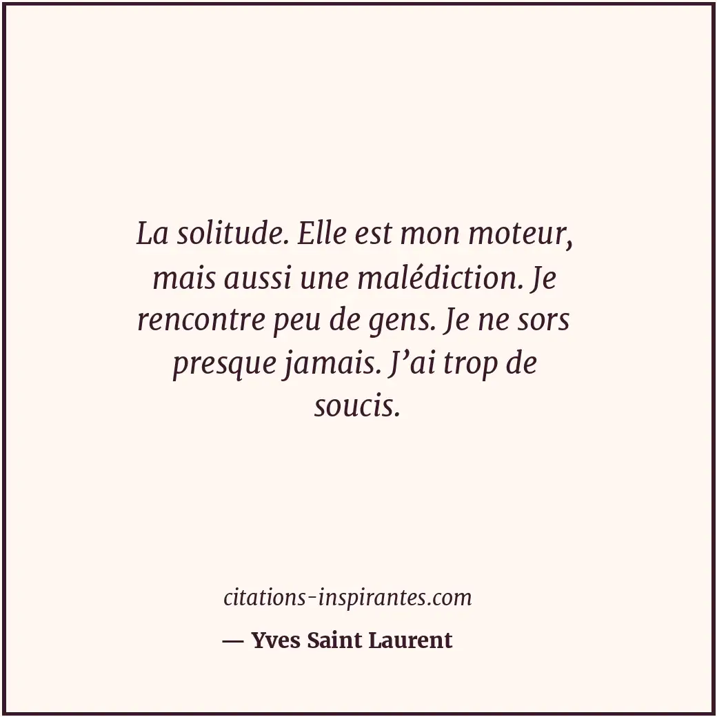 La solitude. Elle est mon moteur, mais aussi une malédiction. Je rencontre peu d... Citation de Yves Saint Laurent