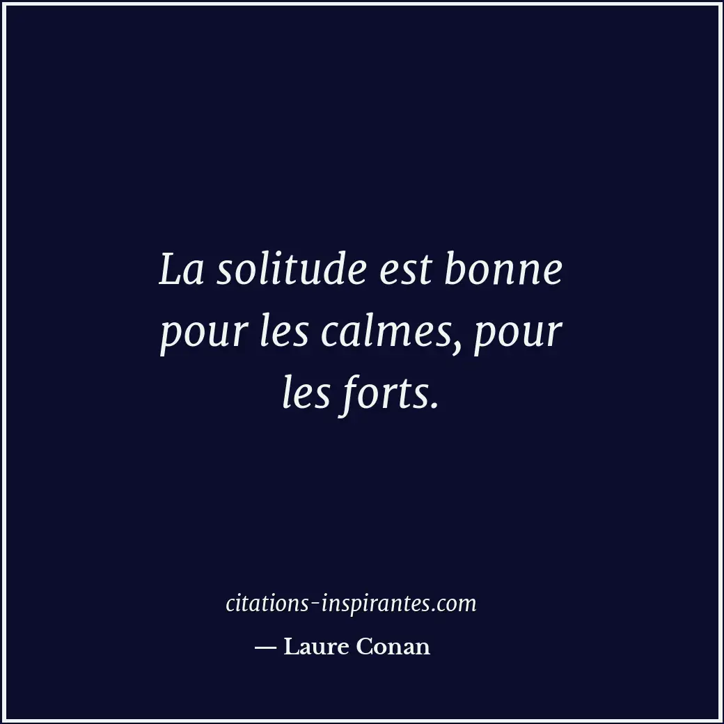 La solitude est bonne pour les calmes, pour les forts. Citation de Laure Conan