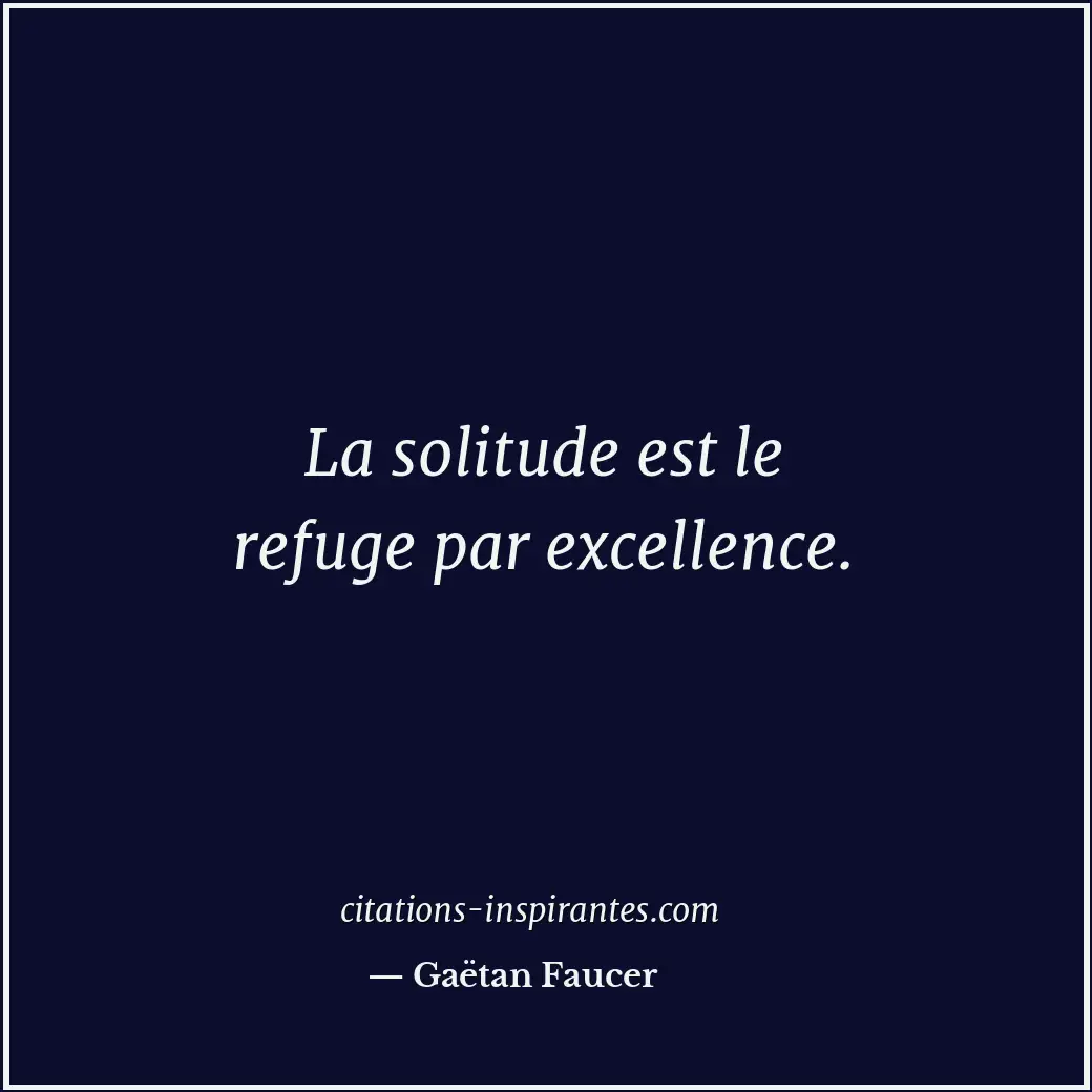 La solitude est le refuge par excellence. Citation de Gaëtan Faucer