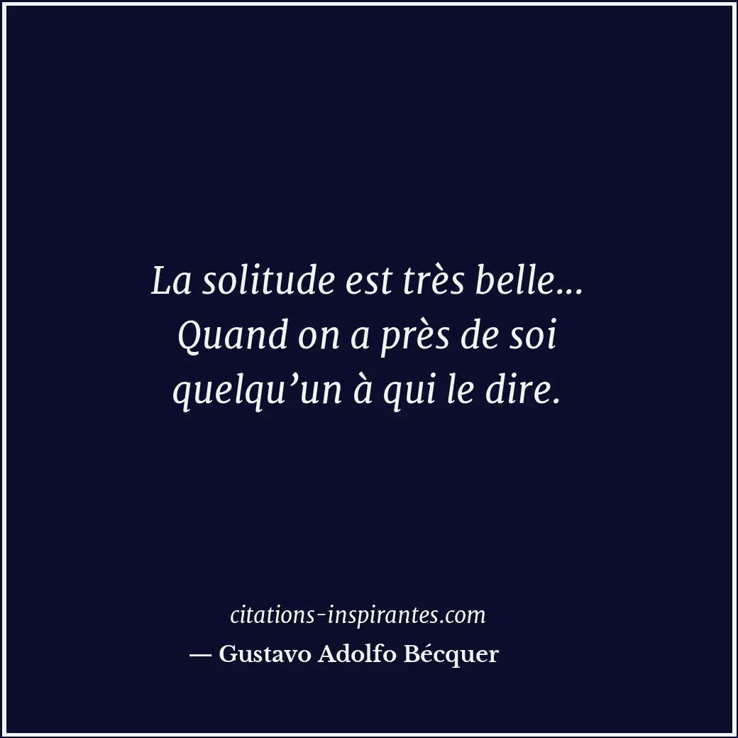 La solitude est très belle... Quand on a près de soi quelqu’un à qui le dire. Citation de Gustavo Adolfo Bécquer