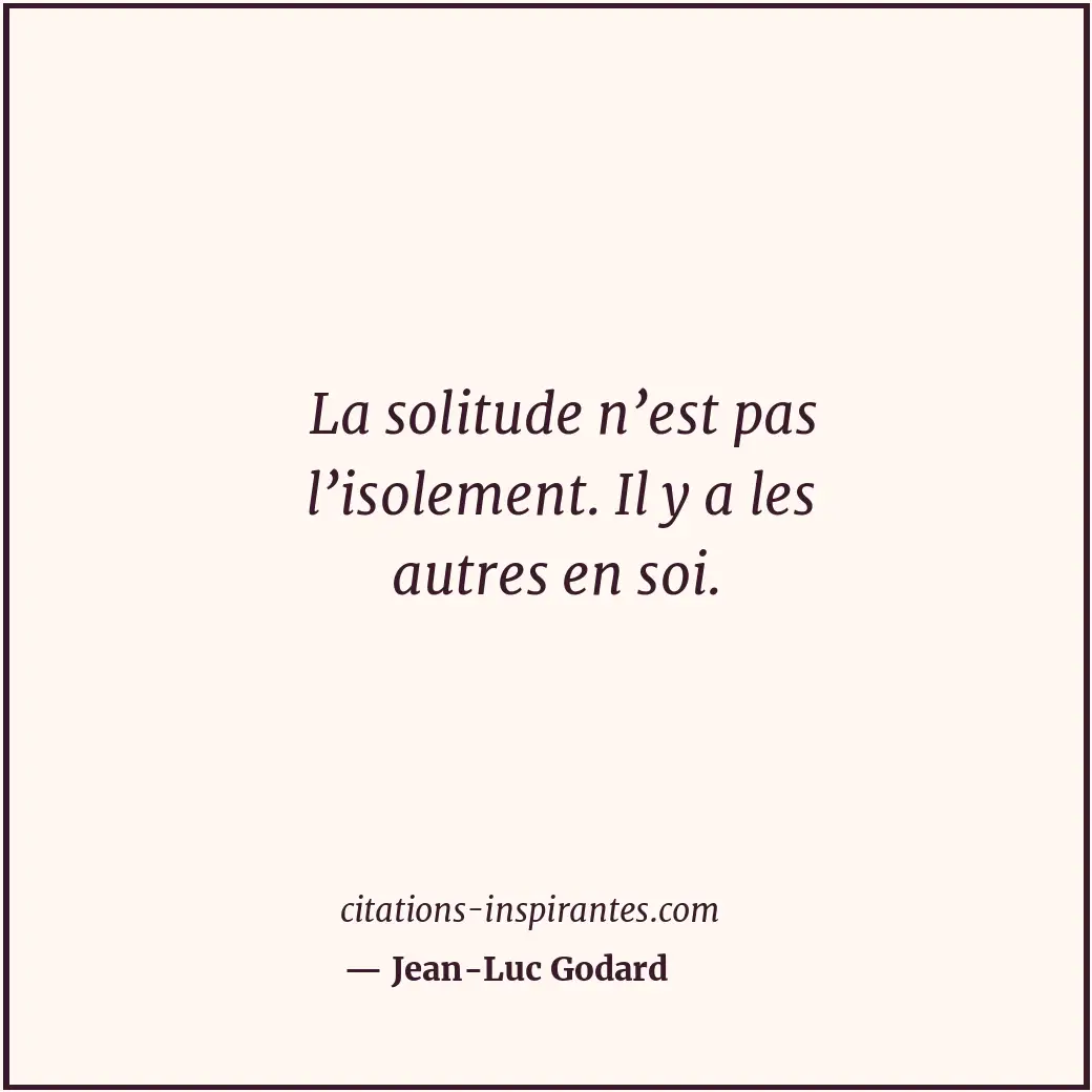 La solitude n’est pas l’isolement. Il y a les autres en soi. Citation de Jean-Luc Godard