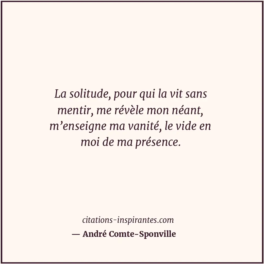 La solitude, pour qui la vit sans mentir, me révèle mon néant, m’enseigne ma van... Citation de André Comte-Sponville