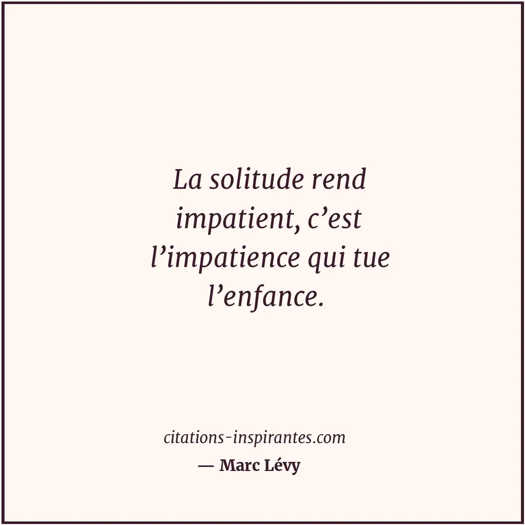 La solitude rend impatient, c’est l’impatience qui tue l’enfance. Citation de Marc Lévy