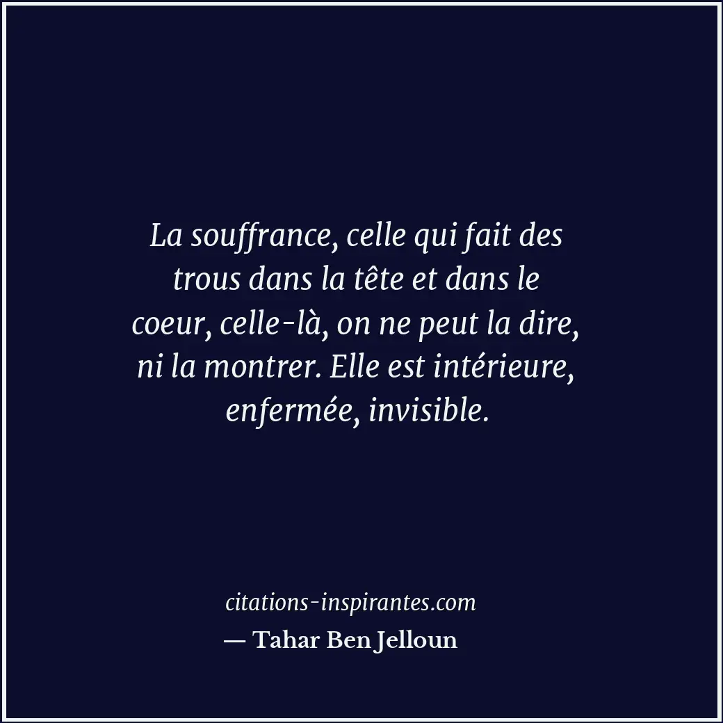 La souffrance, celle qui fait des trous dans la tête et dans le coeur, celle-là,... Citation de Tahar Ben Jelloun