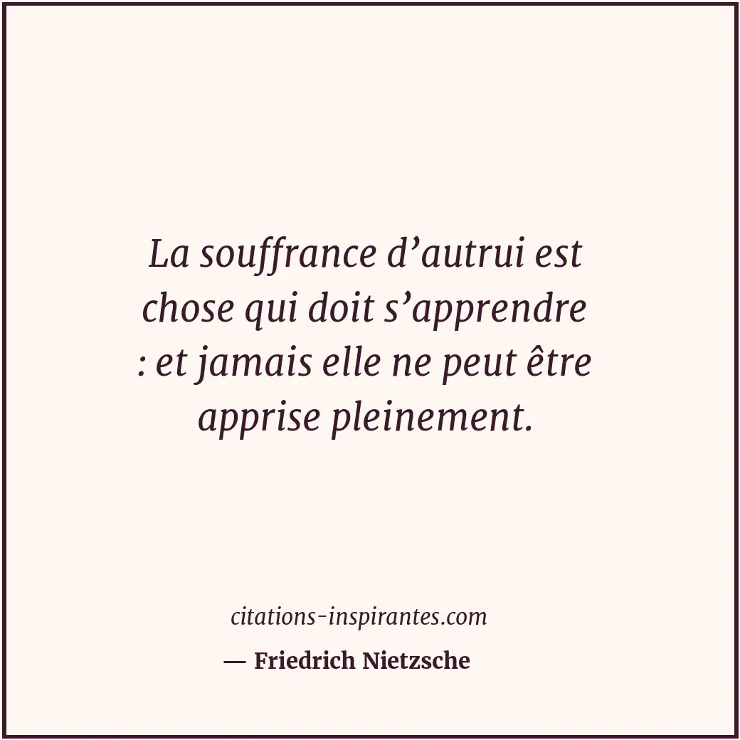 La souffrance d’autrui est chose qui doit s’apprendre : et jamais elle ne peut ê... Citation de Friedrich Nietzsche