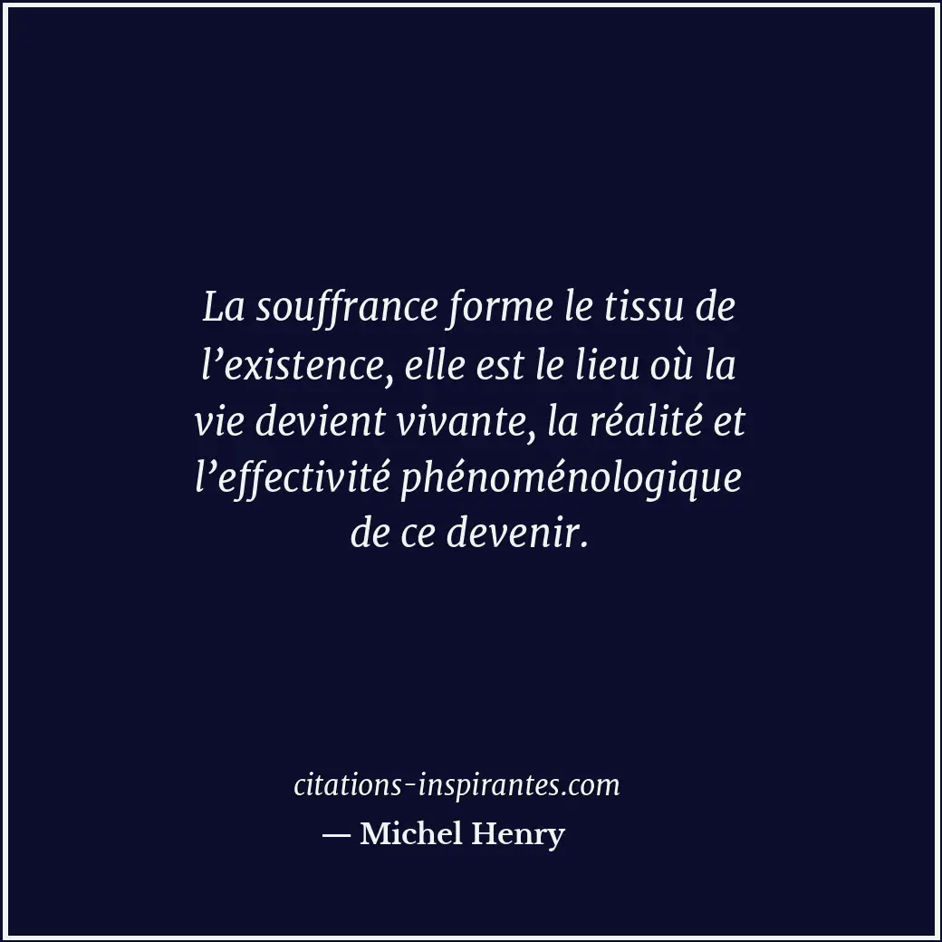 La souffrance forme le tissu de l’existence, elle est le lieu où la vie devient... Citation de Michel Henry